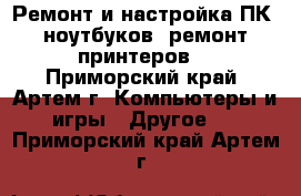 Ремонт и настройка ПК, ноутбуков, ремонт принтеров  - Приморский край, Артем г. Компьютеры и игры » Другое   . Приморский край,Артем г.